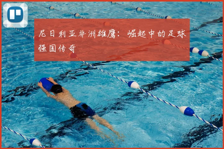 尼日利亚非洲雄鹰：崛起中的足球强国传奇