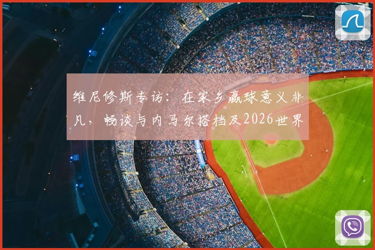 维尼修斯专访：在家乡赢球意义非凡，畅谈与内马尔搭档及2026世界杯展望