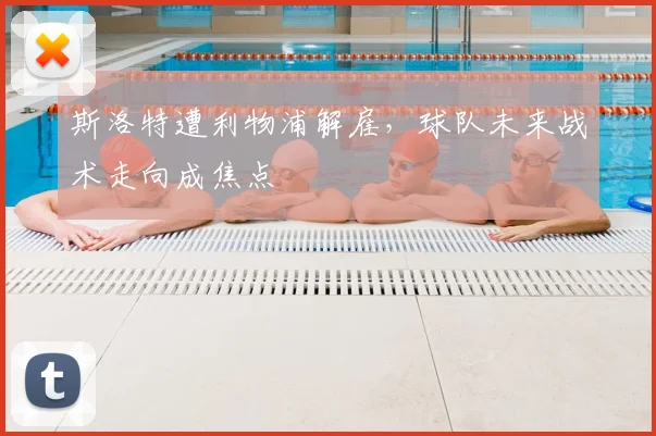斯洛特遭利物浦解雇，球队未来战术走向成焦点