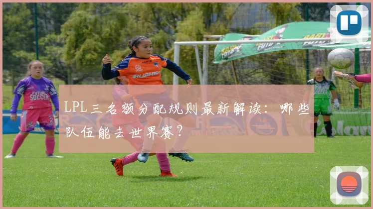 LPL三名额分配规则最新解读：哪些队伍能去世界赛？