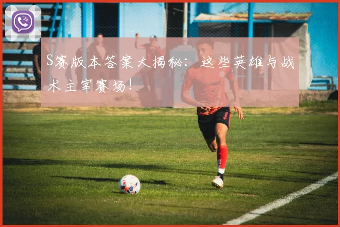 S赛版本答案大揭秘：这些英雄与战术主宰赛场！