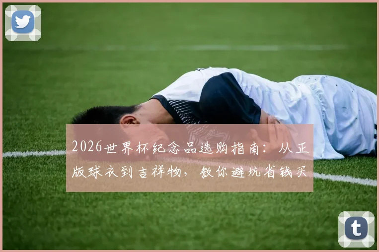 2026世界杯纪念品选购指南：从正版球衣到吉祥物，教你避坑省钱买到心头好