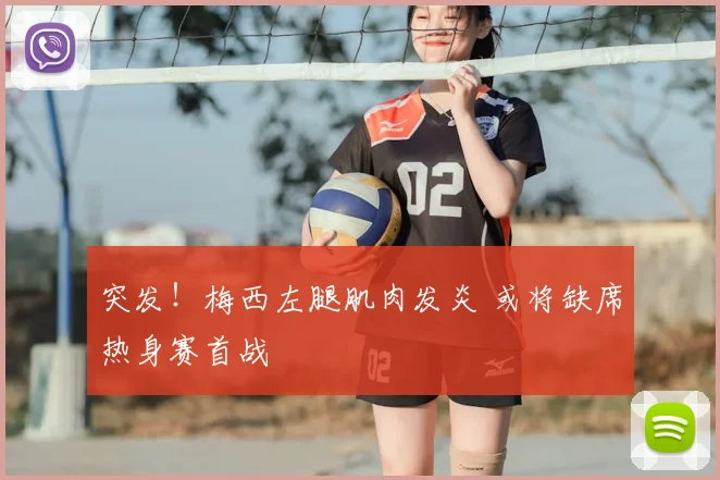 突发！梅西左腿肌肉发炎 或将缺席热身赛首战