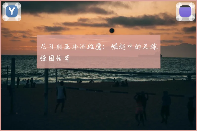 尼日利亚非洲雄鹰：崛起中的足球强国传奇