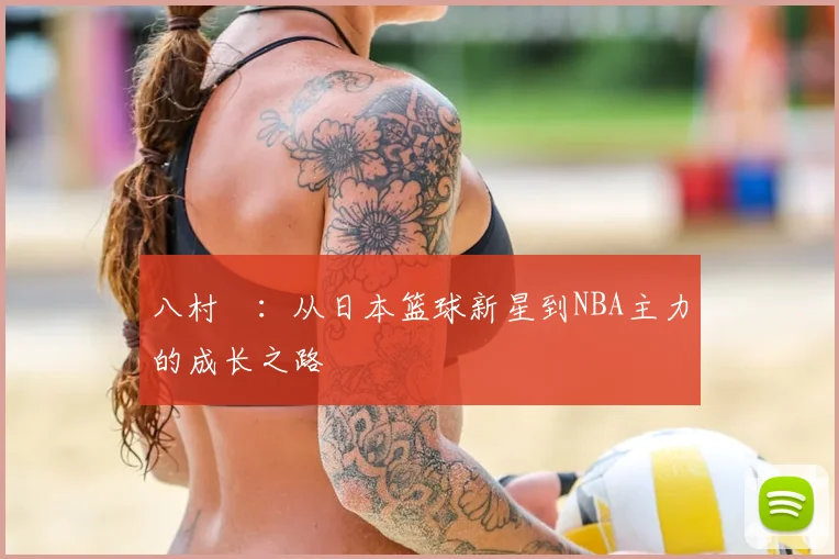 八村塁：从日本篮球新星到NBA主力的成长之路
