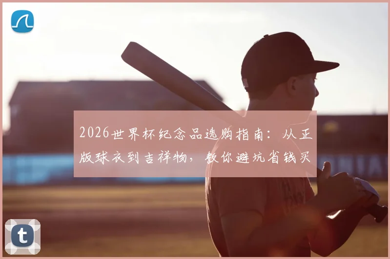 2026世界杯纪念品选购指南：从正版球衣到吉祥物，教你避坑省钱买到心头好
