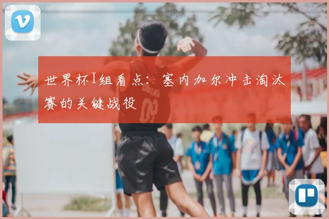 世界杯I组看点：塞内加尔冲击淘汰赛的关键战役