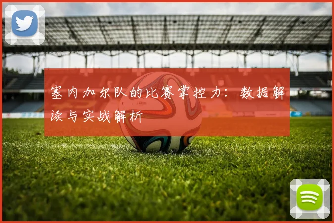 塞内加尔队的比赛掌控力：数据解读与实战解析