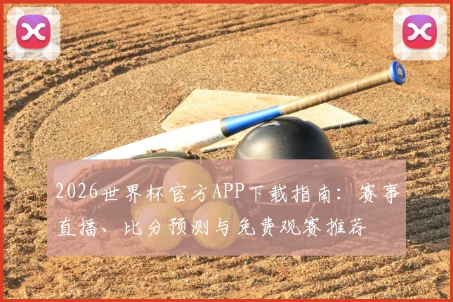 2026世界杯官方APP下载指南：赛事直播、比分预测与免费观赛推荐