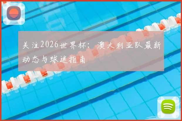 关注2026世界杯：澳大利亚队最新动态与球迷指南