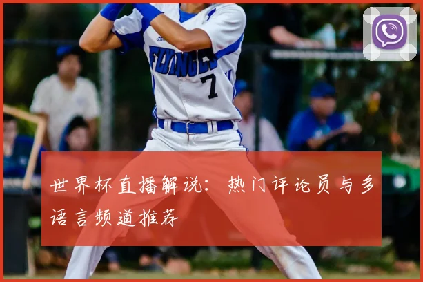 世界杯直播解说：热门评论员与多语言频道推荐