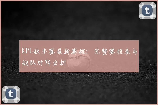 KPL秋季赛最新赛程：完整赛程表与战队对阵分析