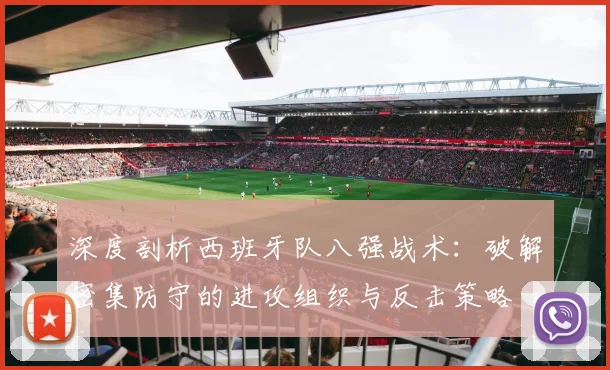 深度剖析西班牙队八强战术：破解密集防守的进攻组织与反击策略