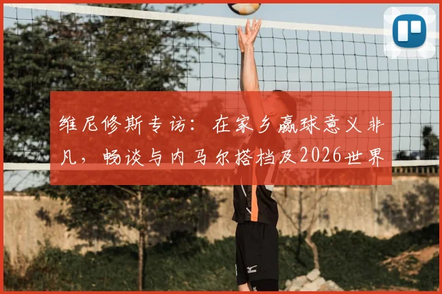 维尼修斯专访：在家乡赢球意义非凡，畅谈与内马尔搭档及2026世界杯展望