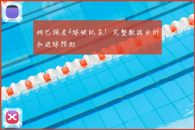 姆巴佩差4球破纪录！完整数据分析和进球预测