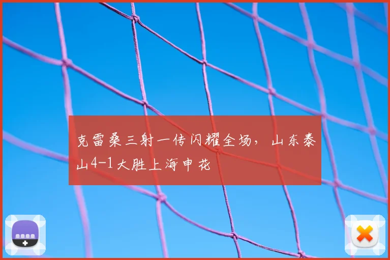 克雷桑三射一传闪耀全场，山东泰山4-1大胜上海申花