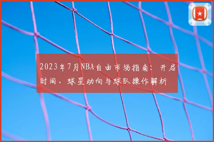 2023年7月NBA自由市场指南：开启时间、球星动向与球队操作解析