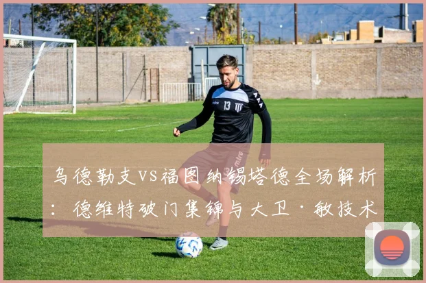 乌德勒支vs福图纳锡塔德全场解析：德维特破门集锦与大卫·敏技术盘点
