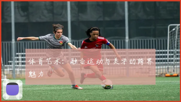 体育艺术：融合运动与美学的跨界魅力