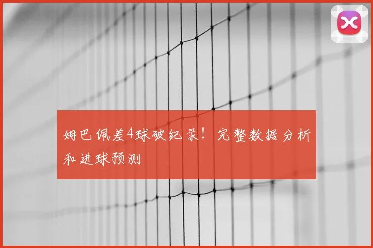 姆巴佩差4球破纪录!完整数据分析和进球预测