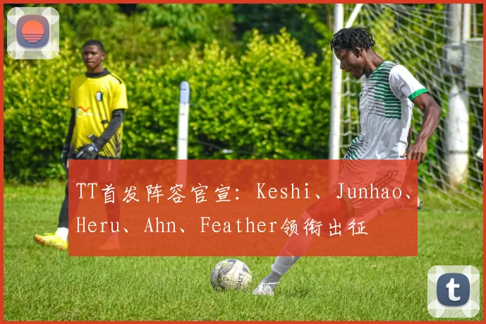 TT首发阵容官宣：Keshi、Junhao、Heru、Ahn、Feather领衔出征