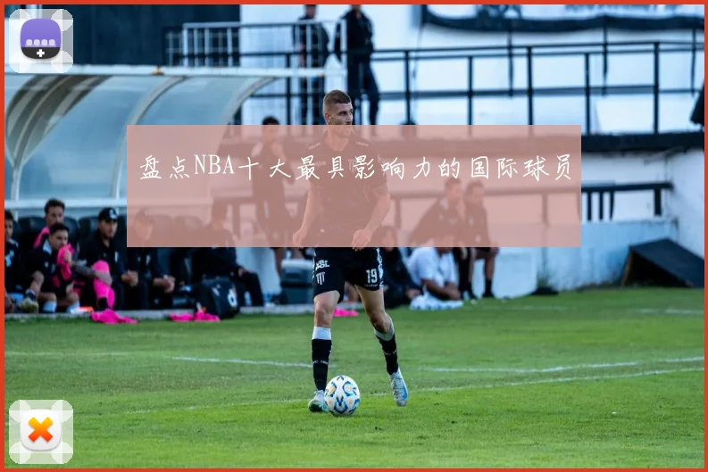 盘点NBA十大最具影响力的国际球员