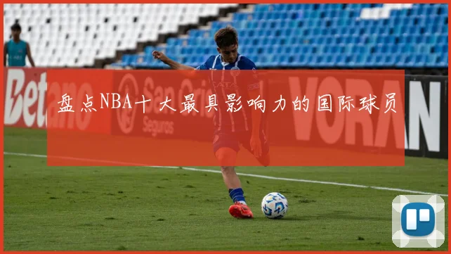 盘点NBA十大最具影响力的国际球员