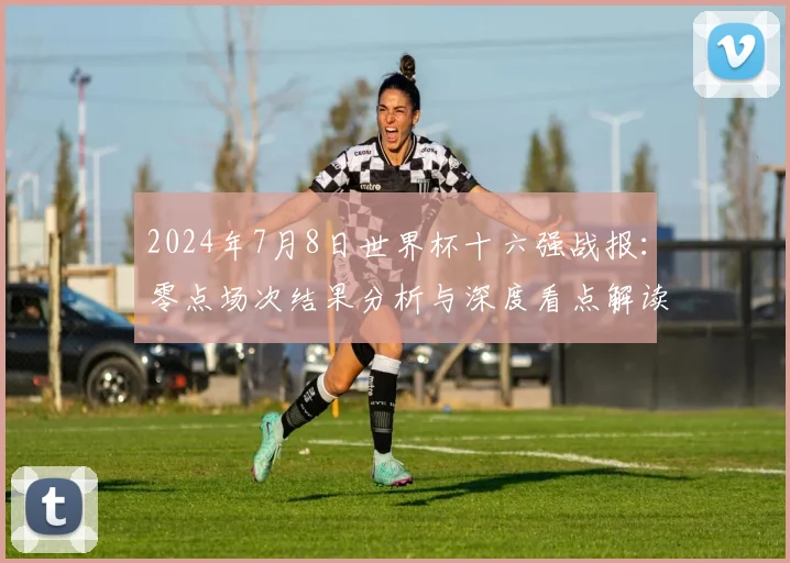 2024年7月8日世界杯十六强战报：零点场次结果分析与深度看点解读