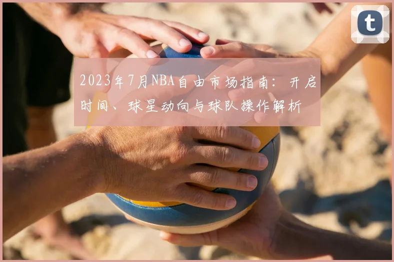 2023年7月NBA自由市场指南：开启时间、球星动向与球队操作解析