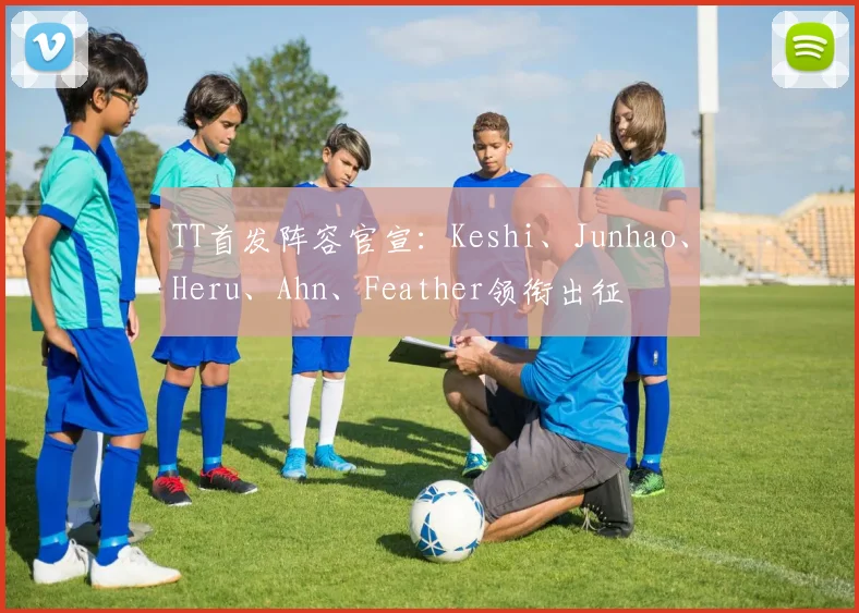 TT首发阵容官宣：Keshi、Junhao、Heru、Ahn、Feather领衔出征