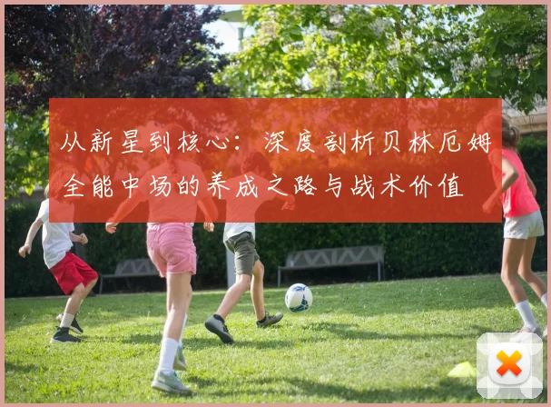 从新星到核心：深度剖析贝林厄姆全能中场的养成之路与战术价值