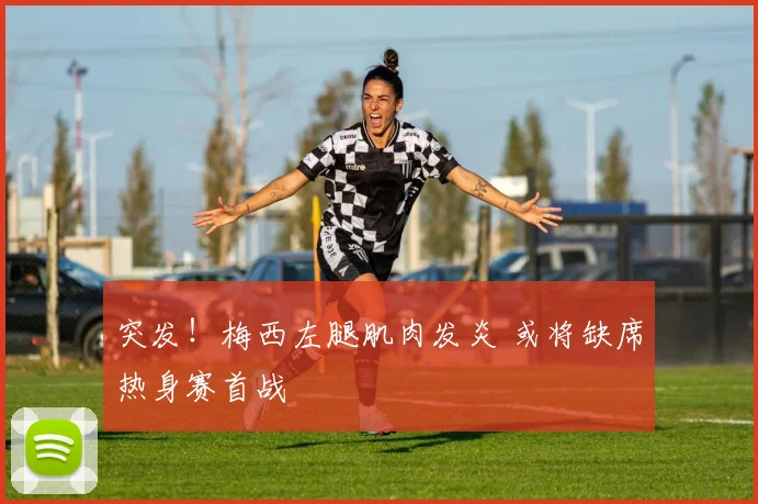 突发！梅西左腿肌肉发炎 或将缺席热身赛首战