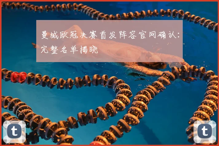 曼城欧冠决赛首发阵容官网确认：完整名单揭晓
