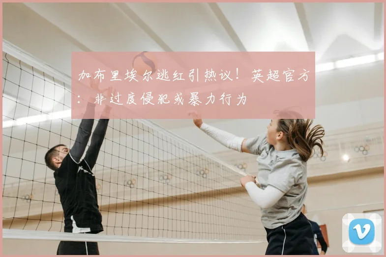 加布里埃尔逃红引热议！英超官方：非过度侵犯或暴力行为