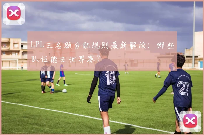 LPL三名额分配规则最新解读：哪些队伍能去世界赛？
