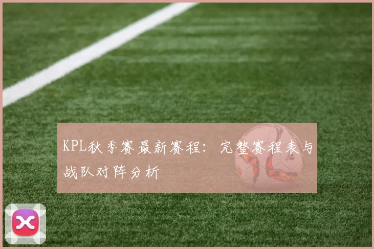 KPL秋季赛最新赛程：完整赛程表与战队对阵分析