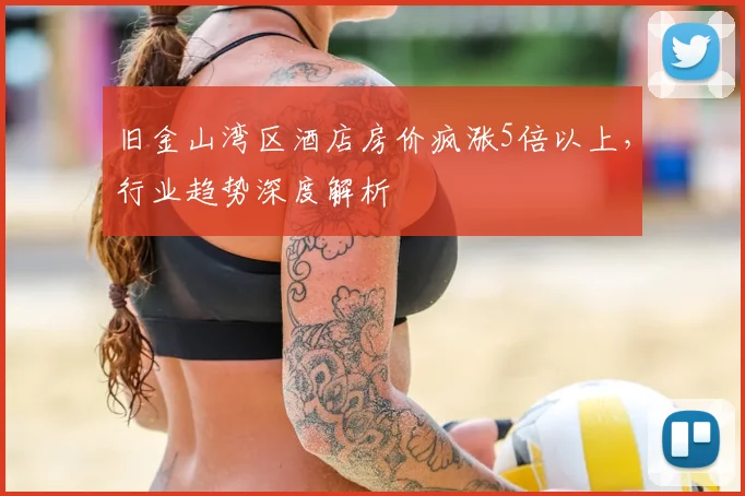 旧金山湾区酒店房价疯涨5倍以上,行业趋势深度解析