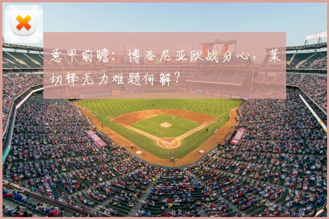 意甲前瞻：博洛尼亚欧战分心，莱切锋无力难题何解？